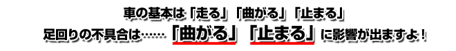 車の基本は走る、曲がる、止まる・・・足回りの不具合は曲がる、止まるに影響がでますよ！